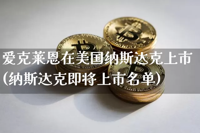 爱克莱恩在美国纳斯达克上市(纳斯达克即将上市名单)_https://www.czytfl.com_期货价格_第1张