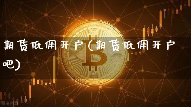 期货低佣开户(期货低佣开户 吧)_https://www.czytfl.com_期货行情_第1张