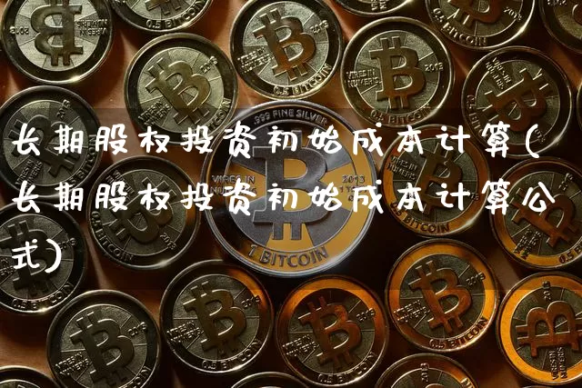 长期股权投资初始成本计算(长期股权投资初始成本计算公式)_https://www.czytfl.com_期货走势_第1张