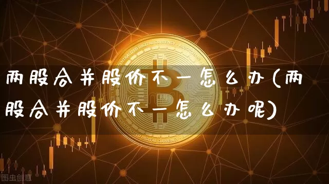 两股合并股价不一怎么办(两股合并股价不一怎么办呢)_https://www.czytfl.com_期货_第1张