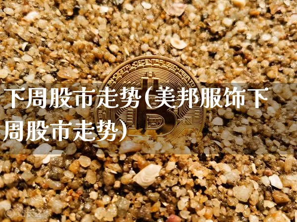 下周股市走势(美邦服饰下周股市走势)_https://www.czytfl.com_期货价格_第1张