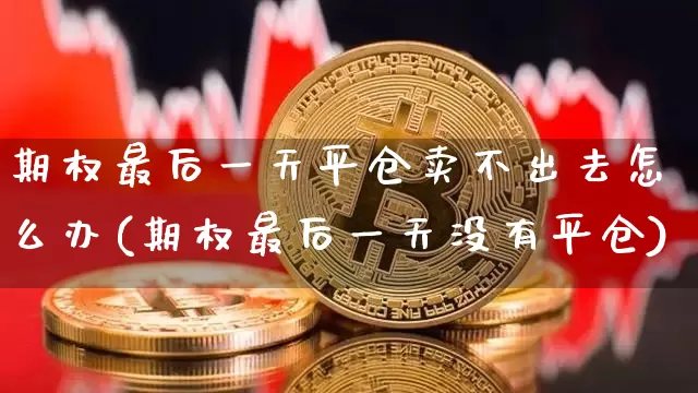 期权最后一天平仓卖不出去怎么办(期权最后一天没有平仓)_https://www.czytfl.com_期货_第1张