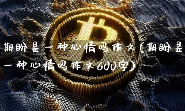 期盼是一种心情吗作文(期盼是一种心情吗作文600字)_https://www.czytfl.com_期货行情_第1张