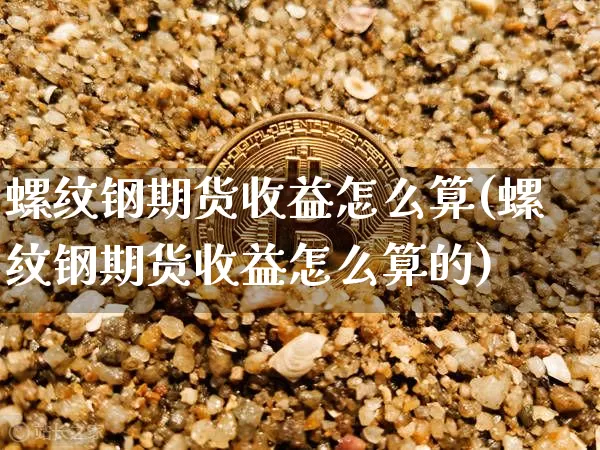 螺纹钢期货收益怎么算(螺纹钢期货收益怎么算的)_https://www.czytfl.com_期货行情_第1张