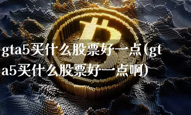 gta5买什么股票好一点(gta5买什么股票好一点啊)_https://www.czytfl.com_期货价格_第1张