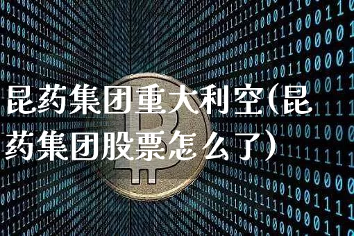 昆药集团重大利空(昆药集团股票怎么了)_https://www.czytfl.com_期货行情_第1张