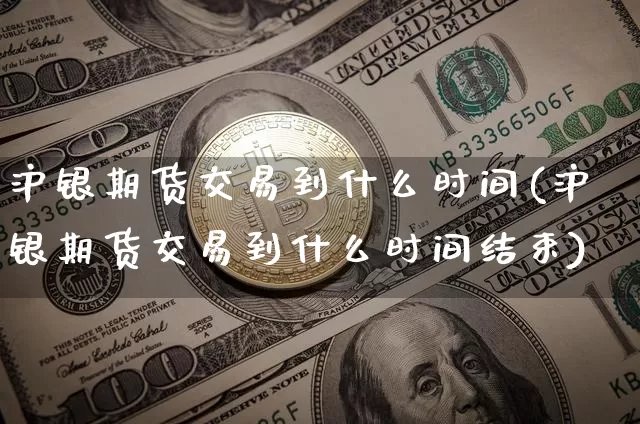 沪银期货交易到什么时间(沪银期货交易到什么时间结束)_https://www.czytfl.com_期货价格_第1张