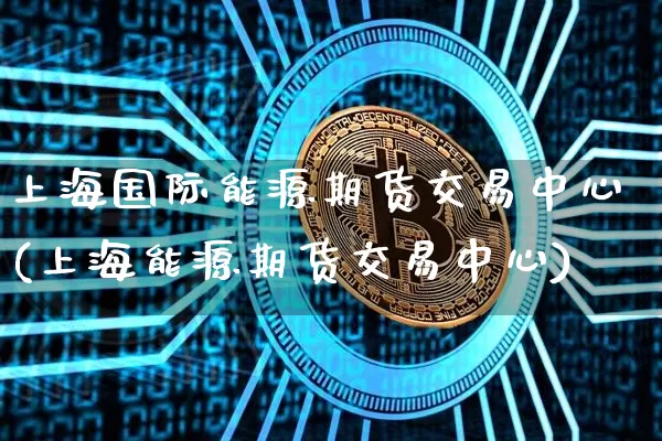 上海国际能源期货交易中心(上海能源期货交易中心)_https://www.czytfl.com_期货行情_第1张