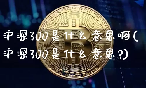 沪深300是什么意思啊(沪深300是什么意思?)_https://www.czytfl.com_期货行情_第1张
