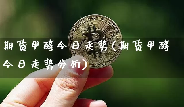 期货甲醇今日走势(期货甲醇今日走势分析)_https://www.czytfl.com_期货价格_第1张