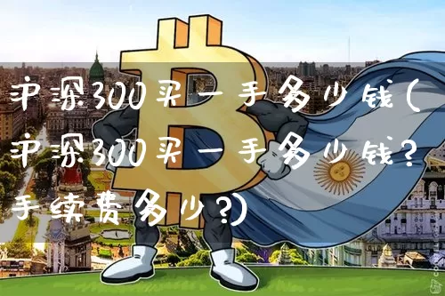沪深300买一手多少钱(沪深300买一手多少钱?手续费多少?)_https://www.czytfl.com_期货行情_第1张