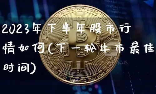 2023年下半年股市行情如何(下一轮牛市最佳时间)_https://www.czytfl.com_期货_第1张
