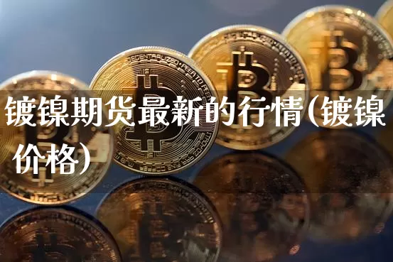 镀镍期货最新的行情(镀镍 价格)_https://www.czytfl.com_期货_第1张