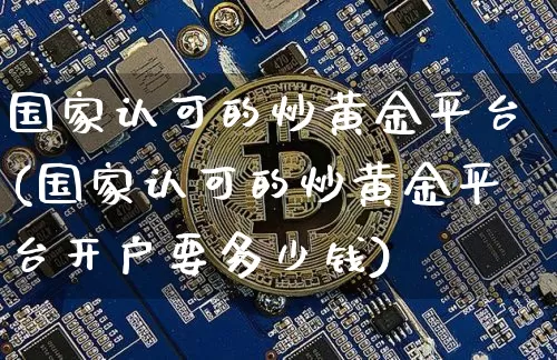 国家认可的炒黄金平台(国家认可的炒黄金平台开户要多少钱)_https://www.czytfl.com_期货价格_第1张