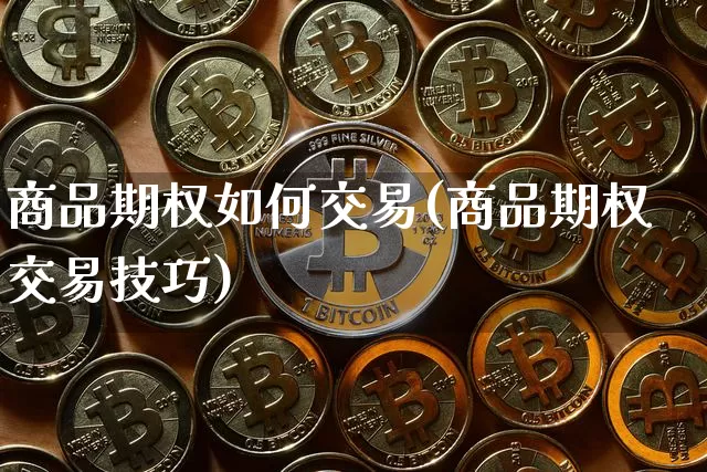 商品期权如何交易(商品期权交易技巧)_https://www.czytfl.com_期货行情_第1张