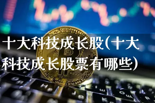 十大科技成长股(十大科技成长股票有哪些)_https://www.czytfl.com_期货行情_第1张