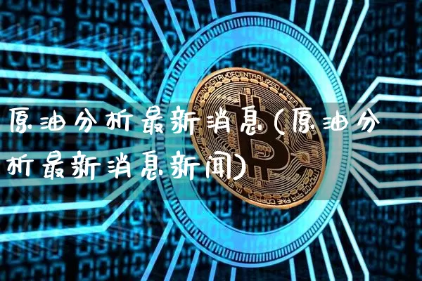 原油分析最新消息(原油分析最新消息新闻)_https://www.czytfl.com_期货行情_第1张