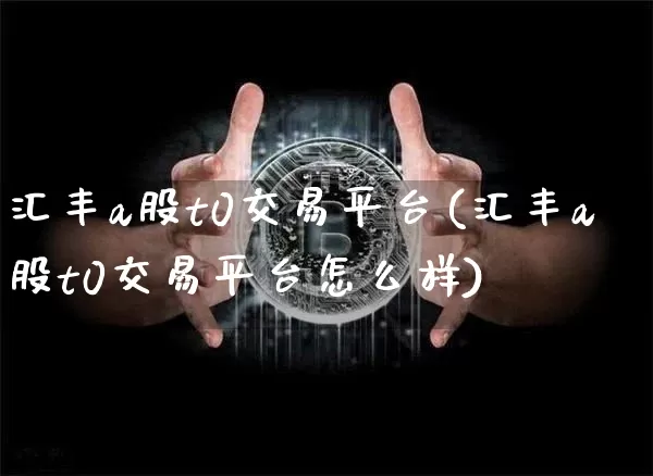 汇丰a股t0交易平台(汇丰a股t0交易平台怎么样)_https://www.czytfl.com_期货_第1张