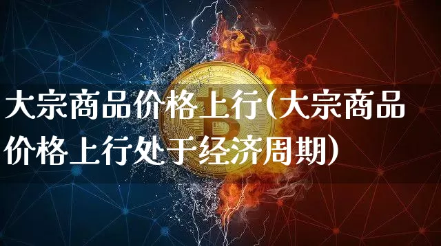 大宗商品价格上行(大宗商品价格上行处于经济周期)_https://www.czytfl.com_期货行情_第1张