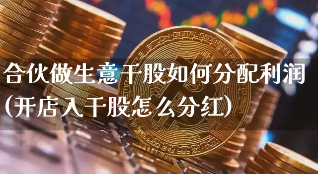 合伙做生意干股如何分配利润(开店入干股怎么分红)_https://www.czytfl.com_期货_第1张