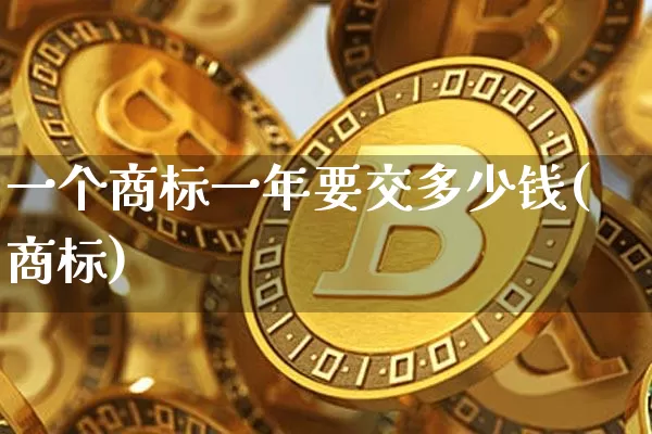 一个商标一年要交多少钱(商标)_https://www.czytfl.com_期货价格_第1张