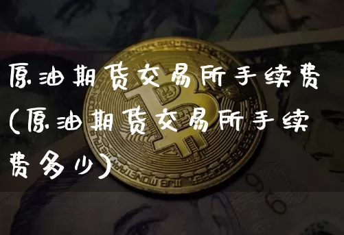 原油期货交易所手续费(原油期货交易所手续费多少)_https://www.czytfl.com_期货行情_第1张