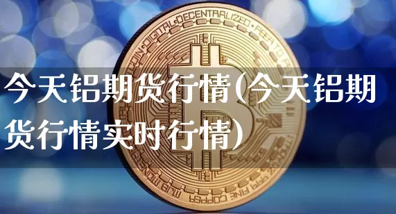 今天铝期货行情(今天铝期货行情实时行情)_https://www.czytfl.com_期货行情_第1张