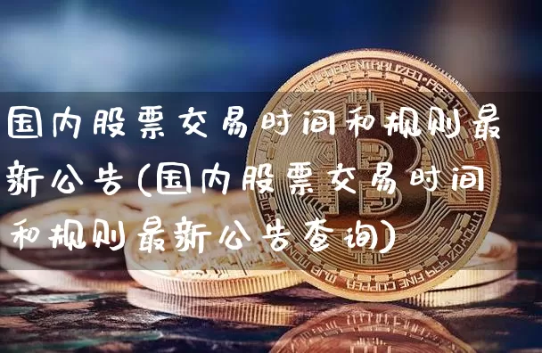 国内股票交易时间和规则最新公告(国内股票交易时间和规则最新公告查询)_https://www.czytfl.com_期货价格_第1张