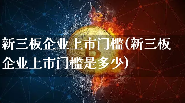 新三板企业上市门槛(新三板企业上市门槛是多少)_https://www.czytfl.com_期货_第1张