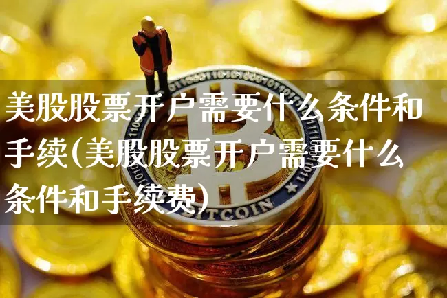 美股股票开户需要什么条件和手续(美股股票开户需要什么条件和手续费)_https://www.czytfl.com_期货走势_第1张