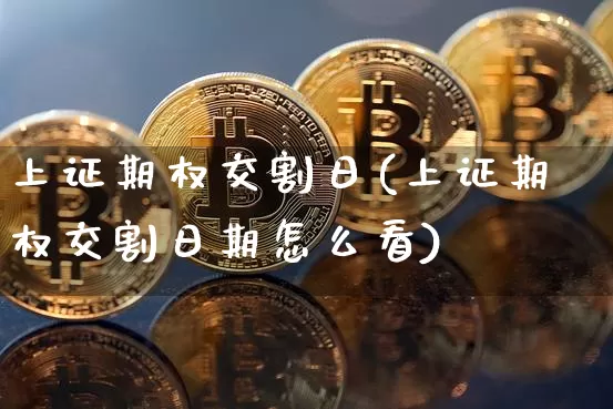 上证期权交割日(上证期权交割日期怎么看)_https://www.czytfl.com_期货走势_第1张