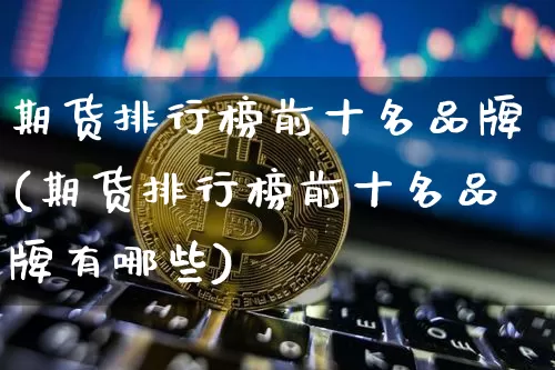 期货排行榜前十名品牌(期货排行榜前十名品牌有哪些)_https://www.czytfl.com_期货行情_第1张