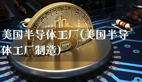 美国半导体工厂(美国半导体工厂制造)_https://www.czytfl.com_期货走势_第1张