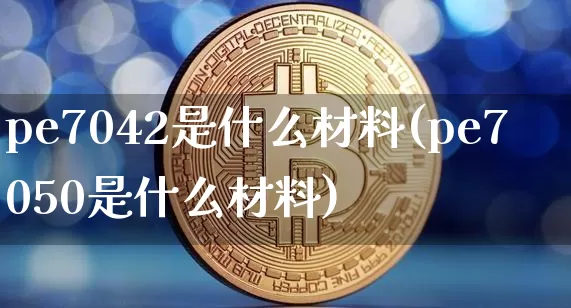 pe7042是什么材料(pe7050是什么材料)_https://www.czytfl.com_期货行情_第1张