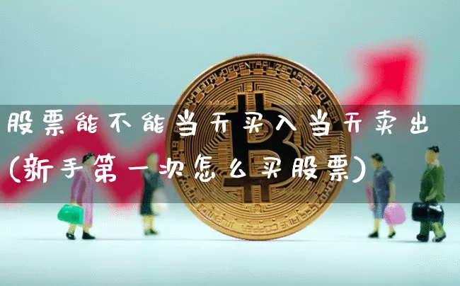 股票能不能当天买入当天卖出(新手第一次怎么买股票)_https://www.czytfl.com_期货走势_第1张
