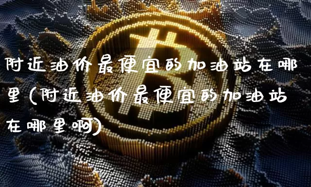 附近油价最便宜的加油站在哪里(附近油价最便宜的加油站在哪里啊)_https://www.czytfl.com_期货行情_第1张