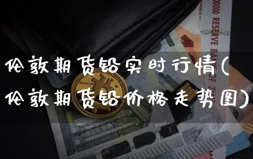 伦敦期货铅实时行情(伦敦期货铅价格走势图)_https://www.czytfl.com_期货交易_第1张