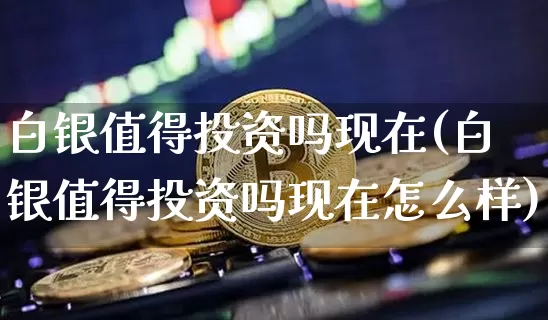 白银值得投资吗现在(白银值得投资吗现在怎么样)_https://www.czytfl.com_期货行情_第1张