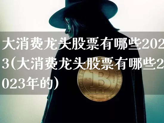 大消费龙头股票有哪些2023(大消费龙头股票有哪些2023年的)_https://www.czytfl.com_期货行情_第1张