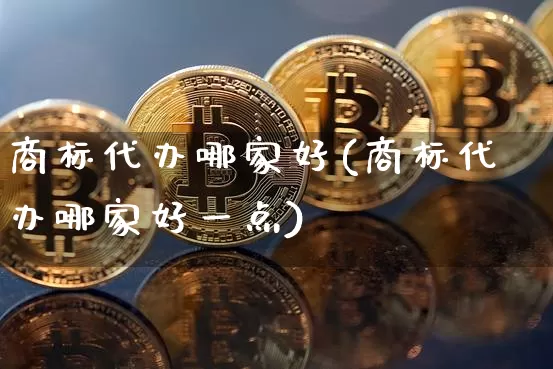 商标代办哪家好(商标代办哪家好一点)_https://www.czytfl.com_期货行情_第1张