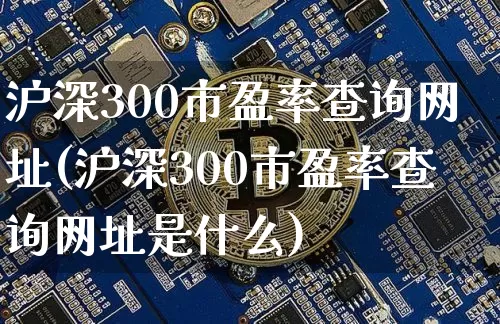 沪深300市盈率查询网址(沪深300市盈率查询网址是什么)_https://www.czytfl.com_期货行情_第1张