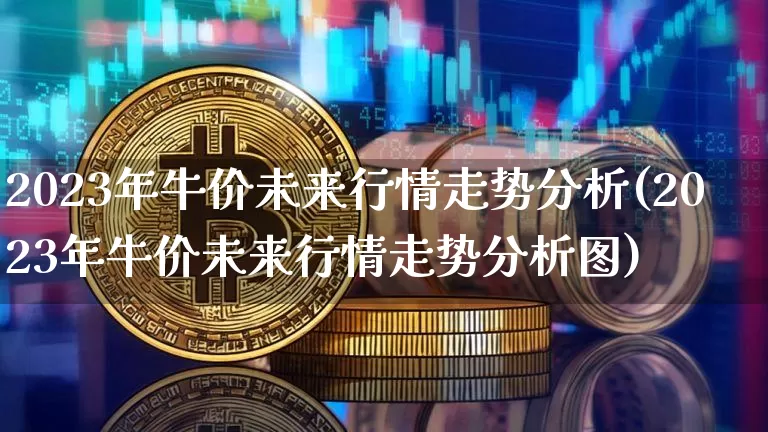 2023年牛价未来行情走势分析(2023年牛价未来行情走势分析图)_https://www.czytfl.com_期货走势_第1张