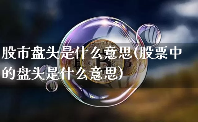 股市盘头是什么意思(股票中的盘头是什么意思)_https://www.czytfl.com_期货价格_第1张