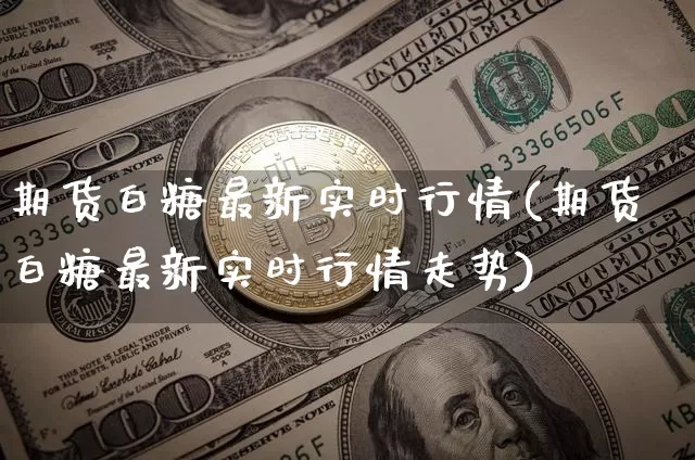 期货白糖最新实时行情(期货白糖最新实时行情走势)_https://www.czytfl.com_期货价格_第1张