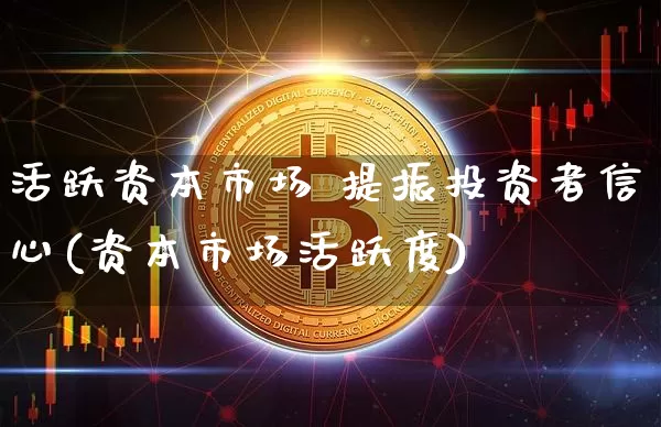 活跃资本市场 提振投资者信心(资本市场活跃度)_https://www.czytfl.com_期货_第1张