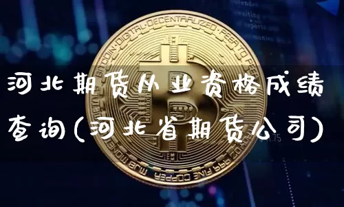 河北期货从业资格成绩查询(河北省期货公司)_https://www.czytfl.com_期货交易_第1张