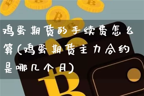 鸡蛋期货的手续费怎么算(鸡蛋期货主力合约是哪几个月)_https://www.czytfl.com_期货走势_第1张