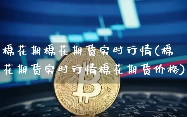 棉花期棉花期货实时行情(棉花期货实时行情棉花期货价格)_https://www.czytfl.com_期货行情_第1张