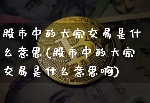 股市中的大宗交易是什么意思(股市中的大宗交易是什么意思啊)_https://www.czytfl.com_期货行情_第1张