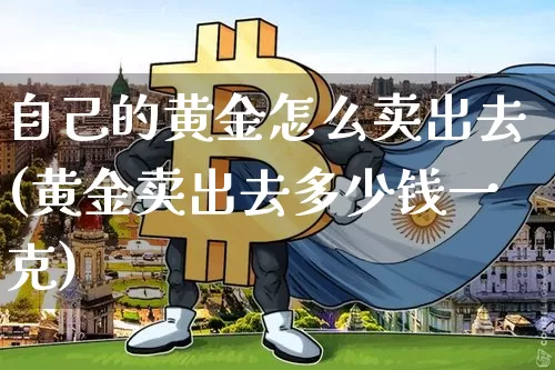 自己的黄金怎么卖出去(黄金卖出去多少钱一克)_https://www.czytfl.com_期货行情_第1张